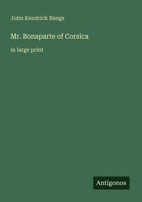 "John Kendrick Bangs, Mr. Bonaparte of Corsica, in large print." Grünes Cover mit dem Verlag "Antigonos".