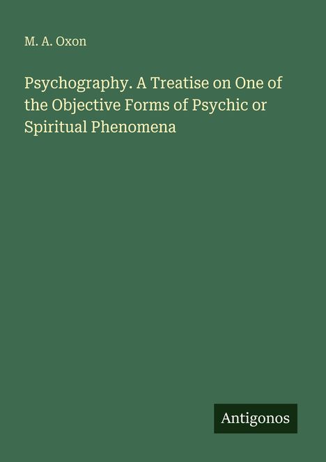 Autor: M. A. Oxon. Titel: Psychography. Untertitel: A Treatise on One of the Objective Forms of Psychic or Spiritual Phenomena. Unten Logo: Antigonos. Cover in grünem Hintergrund.