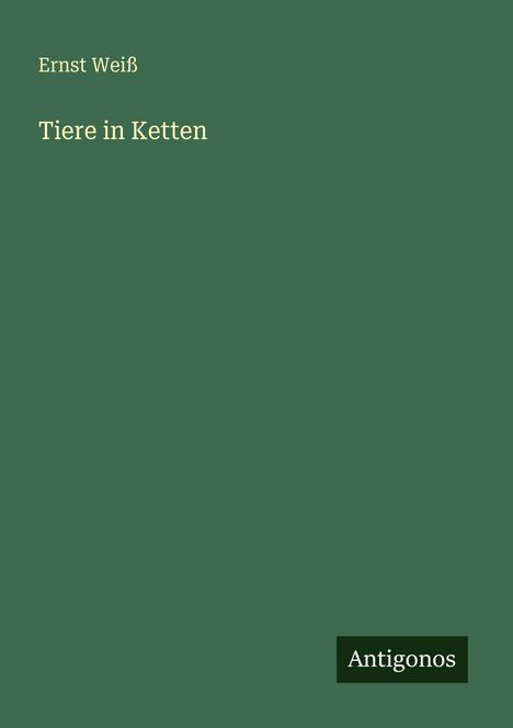 Grüner Hintergrund mit Text: "Ernst Weiß, Tiere in Ketten" oben, "Antigonos" unten rechts.