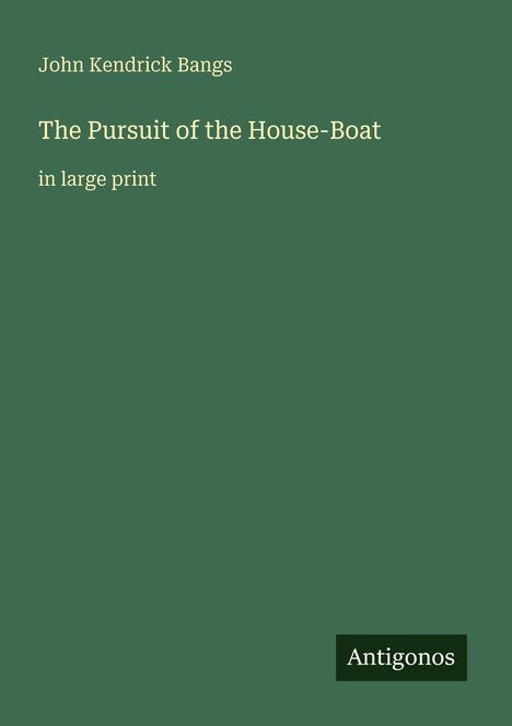 „John Kendrick Bangs; The Pursuit of the House-Boat, in large print“. Grüner Hintergrund, Antigonos-Logo unten rechts.