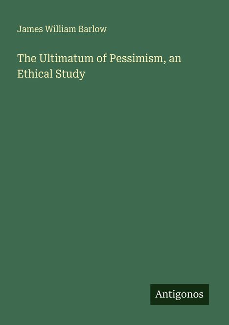 James William Barlow: "The Ultimatum of Pessimism, an Ethical Study". Unten rechts steht "Antigonos". Dunkelgrüner Hintergrund.
