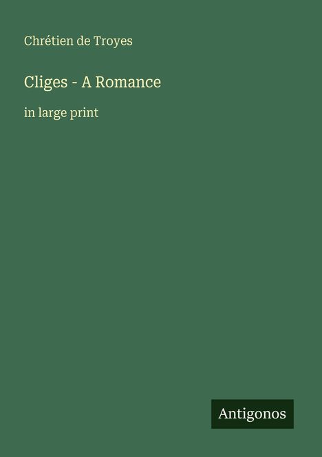 "Cliges - A Romance in large print," Autor: Chrétien de Troyes, grüner Hintergrund, "Antigonos" als Logo.
