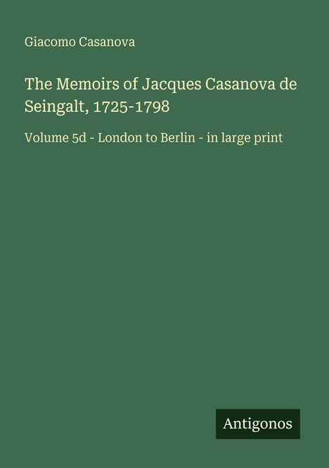 Giacomo Casanova, "The Memoirs of Jacques Casanova de Seingalt, 1725-1798", Volume 5d, London to Berlin, in large print, Antigonos.