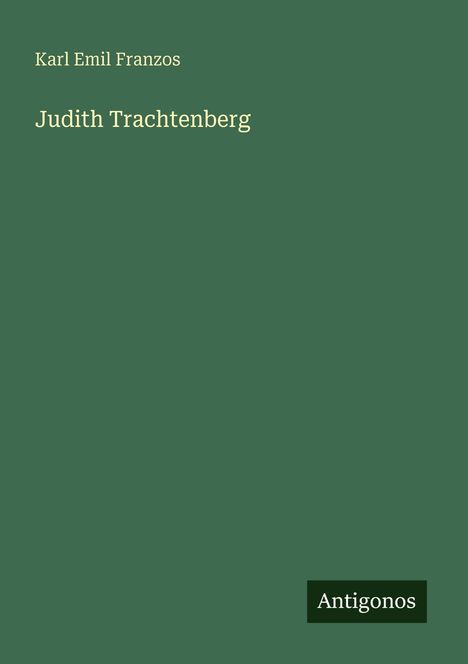Text: "Karl Emil Franzos, Judith Trachtenberg, Antigonos". Dunkelgrüner Hintergrund mit schlichter Typografie.