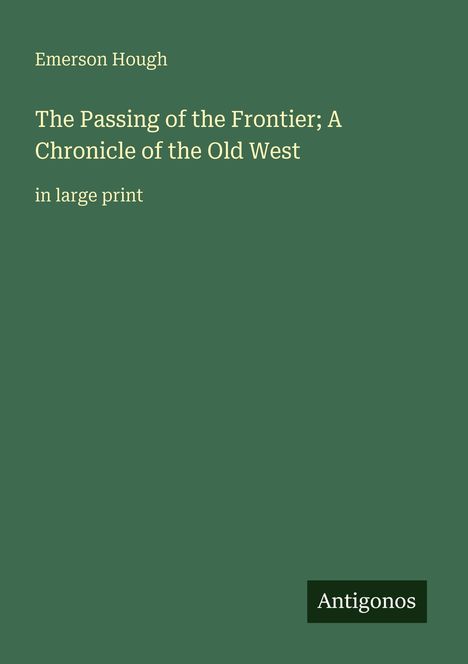 Grüner Hintergrund mit Text: "Emerson Hough", "The Passing of the Frontier; A Chronicle of the Old West", "in large print", Logo: "Antigonos".