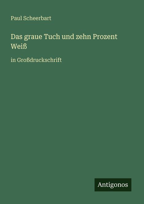 Paul Scheerbart, "Das graue Tuch und zehn Prozent Weiß", in Großdruckschrift. Unten rechts steht "Antigonos".