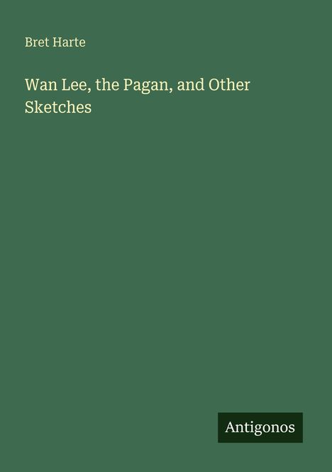 Titel: "Wan Lee, the Pagan, and Other Sketches". Autor: Bret Harte. Unten rechts steht "Antigonos". Hintergrund: einfarbig grün.