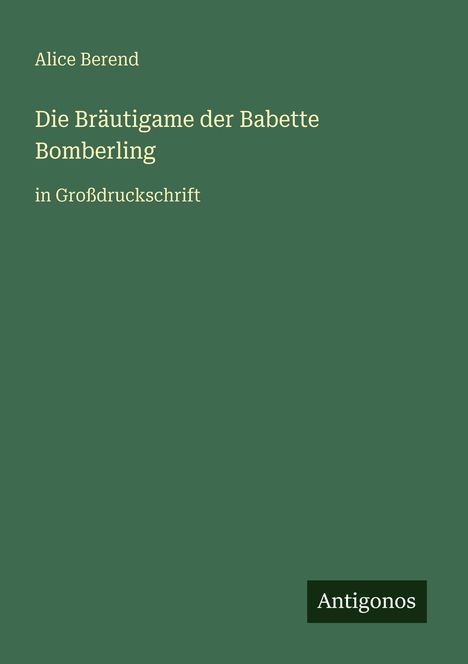 Alice Berend, "Die Bräutigame der Babette Bomberling", in Großdruckschrift; unten: Antigonos. Grüner Hintergrund.