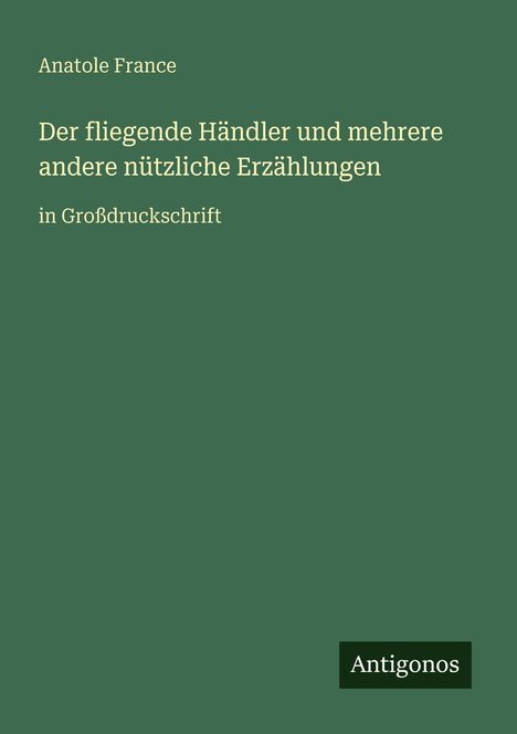 Titel: "Der fliegende Händler und mehrere andere nützliche Erzählungen". Autor: Anatole France. Verlag: Antigonos.