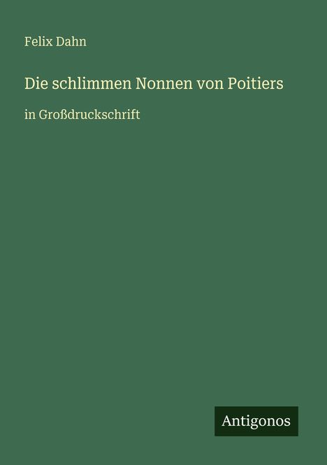Text: "Felix Dahn, Die schlimmen Nonnen von Poitiers, in Großdruckschrift" und "Antigonos". Grünlicher Hintergrund.