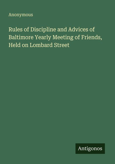 "Anonymous: Rules of Discipline and Advices of Baltimore Yearly Meeting of Friends, Held on Lombard Street. Unten 'Antigonos'."