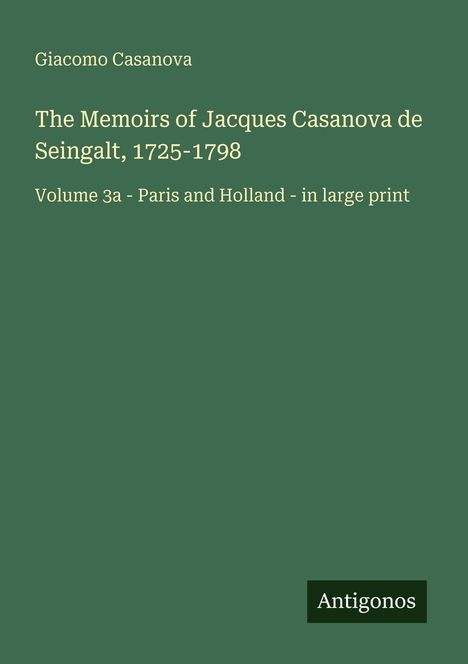 Giacomo Casanova, The Memoirs of Jacques Casanova de Seingalt, 1725-1798, Volume 3a - Paris and Holland - in large print. Rechts unten "Antigonos". Hintergrund dunkelgrün.