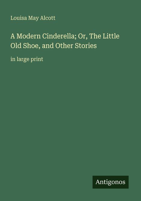 Titel: "A Modern Cinderella; Or, The Little Old Shoe, and Other Stories". Autor: Louisa May Alcott. Logo: Antigonos.