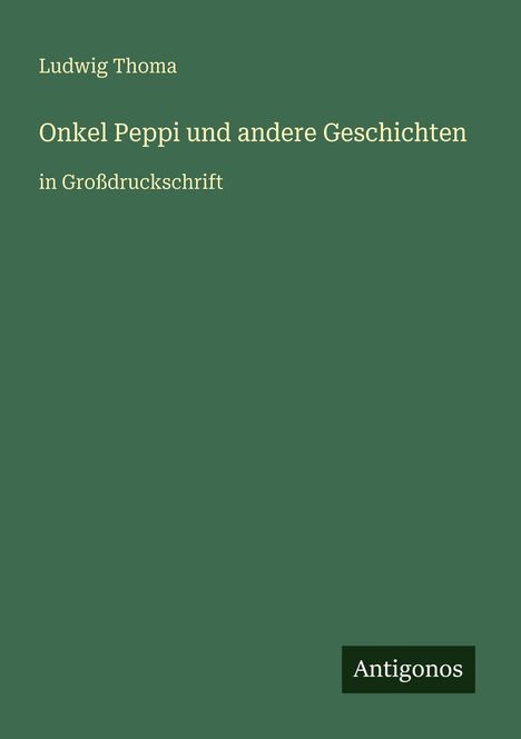 Text: "Ludwig Thoma, Onkel Peppi und andere Geschichten, in Großdruckschrift". Unten steht "Antigonos". Grüner Hintergrund.