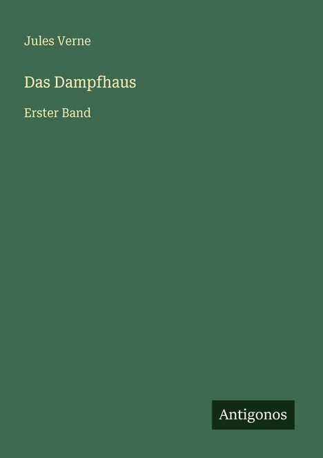 Text: Jules Verne; Das Dampfhaus; Erster Band; Antigonos. Grüner Hintergrund mit schlichtem Design.
