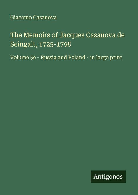 "Giacomo Casanova, The Memoirs of Jacques Casanova de Seingalt, 1725-1798, Volume 5e - Russia and Poland. Antigonos."
