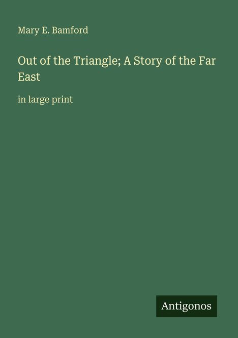 Grüner Hintergrund, Text: "Mary E. Bamford, Out of the Triangle; A Story of the Far East in large print". Unten rechts "Antigonos".