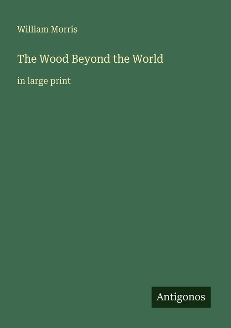"William Morris. The Wood Beyond the World. in large print. Antigonos." Grünes Cover mit schlichtem Design.