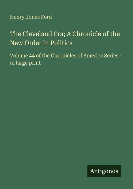 Henry Jones Ford: The Cleveland Era; A Chronicle of the New Order in Politics. Antigonos Logo unten rechts auf grünem Hintergrund.