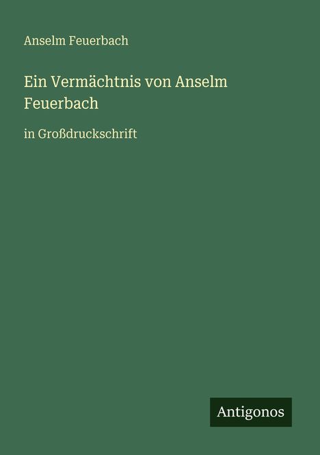 "Ein Vermächtnis von Anselm Feuerbach in Großdruckschrift." Grüner Hintergrund. Unten rechts "Antigonos."