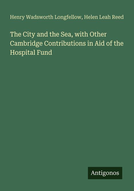 Text oben: Henry Wadsworth Longfellow, Helen Leah Reed. Groß: "The City and the Sea, with Other Cambridge Contributions..." Unten rechts: Antigonos. Grüner Hintergrund.