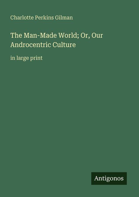 Charlotte Perkins Gilman, "The Man-Made World; Or, Our Androcentric Culture," in large print. Antigonos. Grüne Fläche.