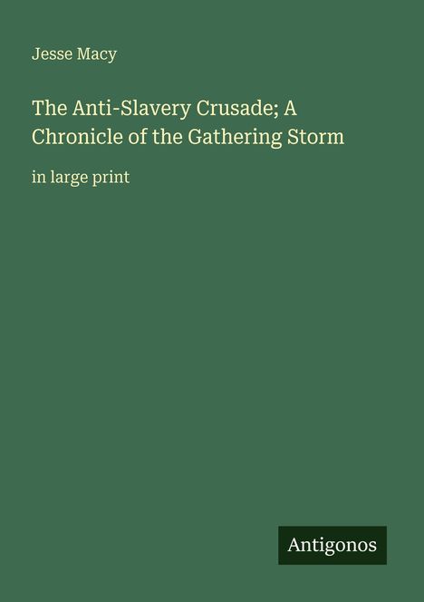 Text: Jesse Macy, The Anti-Slavery Crusade; A Chronicle of the Gathering Storm, in large print. Logo: Antigonos. Hintergrund: dunkelgrün.
