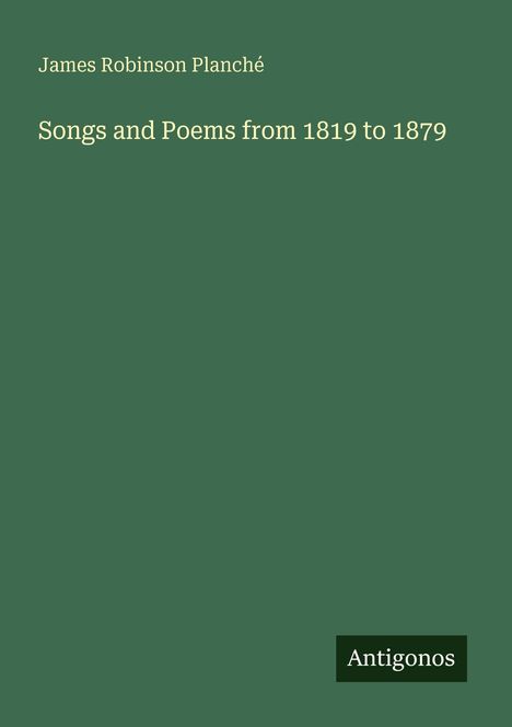 "James Robinson Planché: Songs and Poems from 1819 to 1879." Grüner Hintergrund, "Antigonos" unten rechts als Logo.