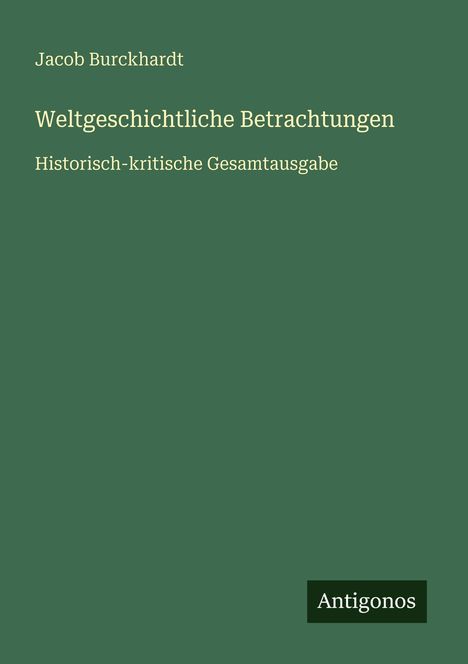 Jacob Burckhardt, Weltgeschichtliche Betrachtungen, Historisch-kritische Gesamtausgabe. Grüner Hintergrund, Antigonos-Logo.
