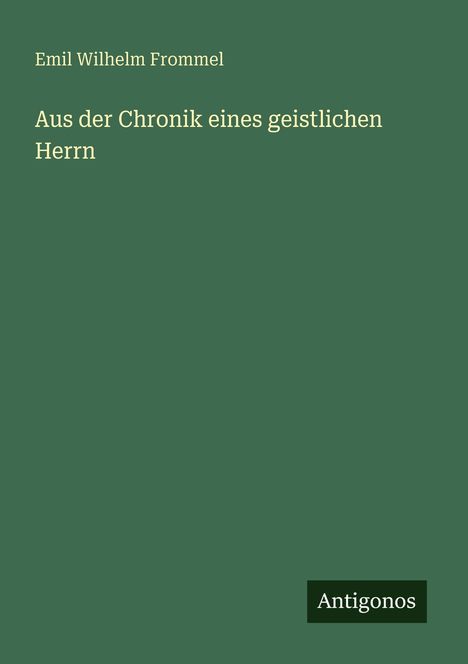 "Emil Wilhelm Frommel. Aus der Chronik eines geistlichen Herrn." In der Ecke unten rechts steht "Antigonos". Dunkelgrüner Hintergrund.