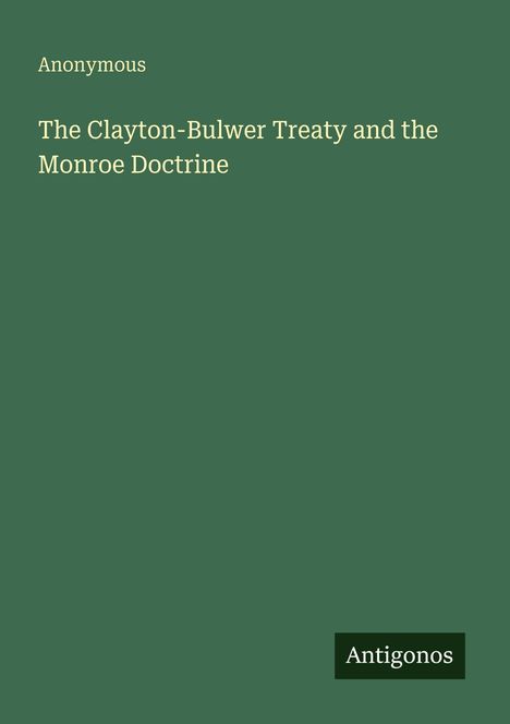 Oben steht "Anonymous". In der Mitte "The Clayton-Bulwer Treaty and the Monroe Doctrine". Unten "Antigonos".