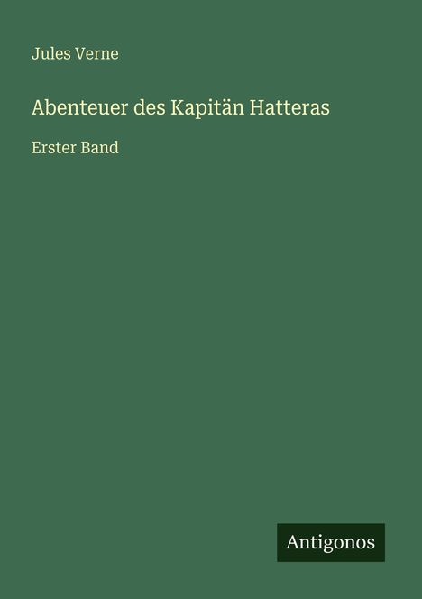 Grüner Hintergrund, Titel: "Abenteuer des Kapitän Hatteras", Autor: Jules Verne, "Erster Band", Logo: "Antigonos".