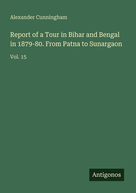 Titel: "Report of a Tour in Bihar and Bengal in 1879-80." Autor: Alexander Cunningham. Vol. 15. Verleger-Logo: Antigonos. Hintergrund grün.