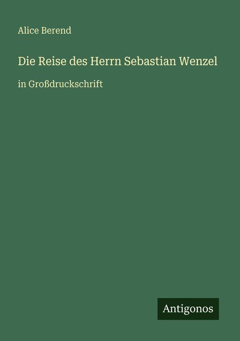 Alice Berend, Die Reise des Herrn Sebastian Wenzel, in Großdruckschrift. Unten Logo: Antigonos. Grüner Hintergrund.