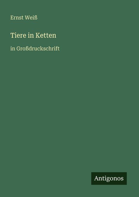 Titel: Tiere in Ketten. Autor: Ernst Weiß. Großdruckschrift. Verlag: Antigonos. Dunkelgrüner Hintergrund.