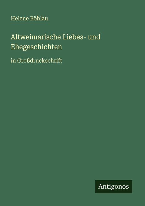 "Helene Böhlau: Altweimarische Liebes- und Ehegeschichten in Großdruckschrift. Grüner Hintergrund, unten rechts 'Antigonos'."