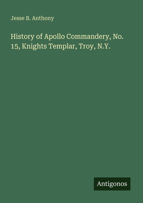 Jesse B. Anthony. History of Apollo Commandery, No. 15, Knights Templar, Troy, N.Y. Unten rechts steht "Antigonos".