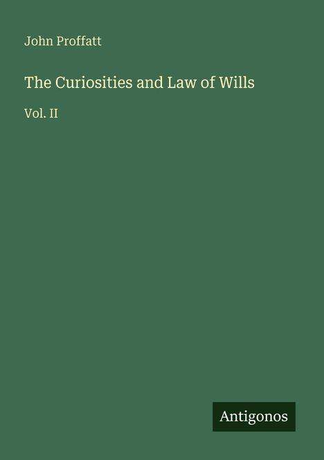 John Proffatt, "The Curiosities and Law of Wills, Vol. II". Grüner Hintergrund, Antigonos-Logo unten rechts.
