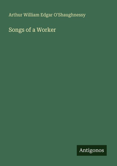 "Arthur William Edgar O'Shaughnessy: Songs of a Worker." Grüner Hintergrund, schlichtes Design. Unten rechts "Antigonos".