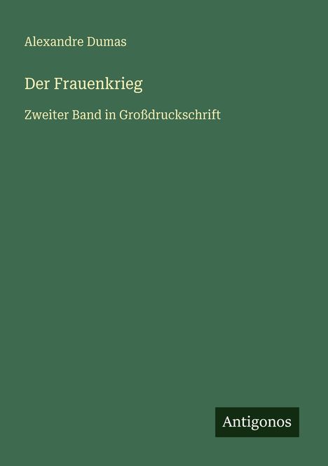"Alexandre Dumas, Der Frauenkrieg, Zweiter Band in Großdruckschrift." Grüner Hintergrund, kleines "Antigonos"-Logo.