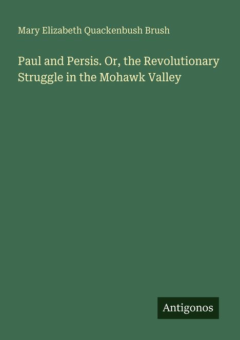 "Paul and Persis. Or, the Revolutionary Struggle in the Mohawk Valley" von Mary Elizabeth Quackenbush Brush, Logo "Antigonos".