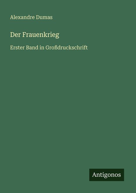 "Alexandre Dumas, Der Frauenkrieg, Erster Band in Großdruckschrift. Unten rechts: Antigonos. Grüner Hintergrund."