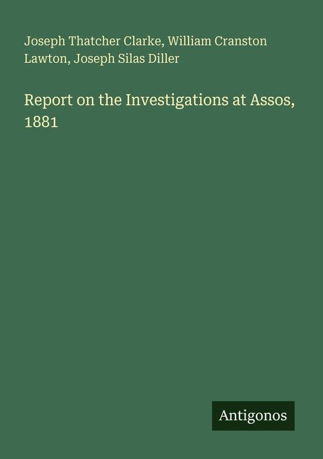 Titel: Report on the Investigations at Assos, 1881. Autoren: Joseph Thatcher Clarke, William Cranston Lawton, Joseph Silas Diller.