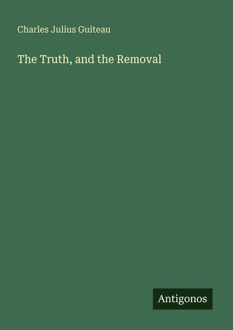 Text: Charles Julius Guiteau, The Truth, and the Removal. Unten rechts steht "Antigonos".  
Hintergrund: Dunkelgrün.