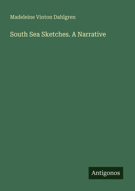 Madeleine Vinton Dahlgren. "South Sea Sketches. A Narrative". Unten rechts ein Logo mit "Antigonos". Hintergrund dunkelgrün.