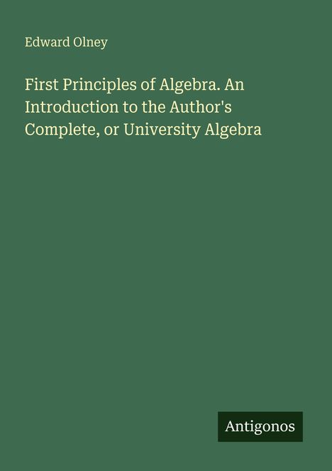 Text: "Edward Olney. First Principles of Algebra. An Introduction to the Author's Complete, or University Algebra." Unten rechts kleines Logo "Antigonos". Hintergrund: Dunkelgrün.