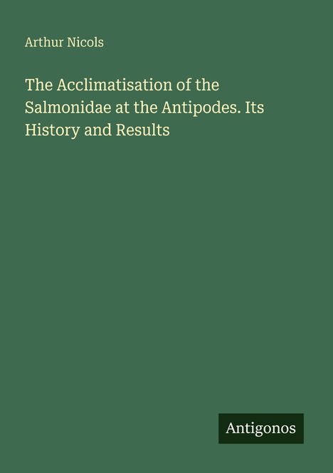 Arthur Nicols, "The Acclimatisation of the Salmonidae at the Antipodes. Its History and Results." Grüner Hintergrund.