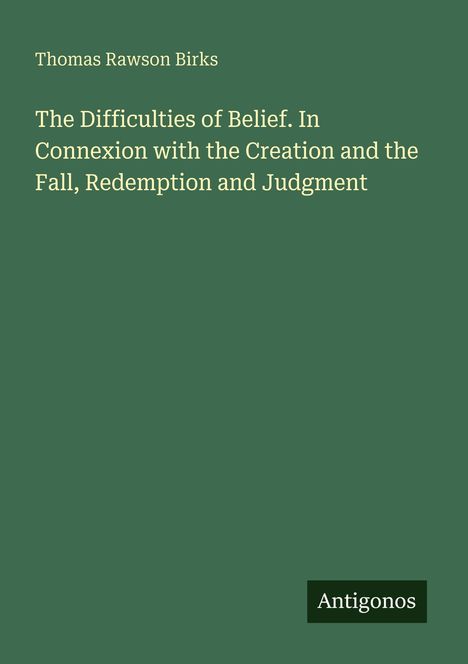 Oben steht "Thomas Rawson Birks". Titel: "The Difficulties of Belief...". Unten rechts: "Antogonos". Grüner Hintergrund.