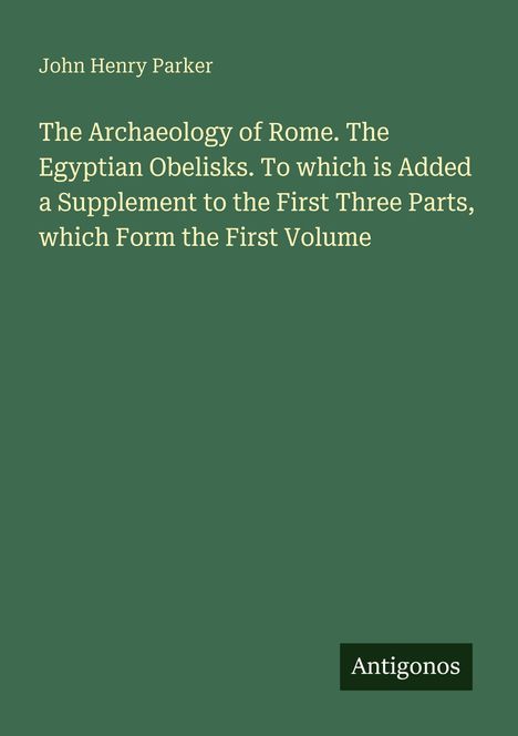 John Henry Parker. The Archaeology of Rome. The Egyptian Obelisks. Logo unten rechts: Antigonos. Hintergrund dunkelgrün.