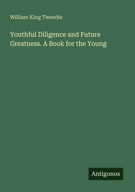 Text: "Youthful Diligence and Future Greatness. A Book for the Young." Oben steht "William King Tweedie". Unten "Antigonos". Green background.